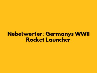 Nebelwerfer: Germany's WWII Rocket Launcher