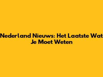 Nederland Nieuws: Het Laatste Wat Je Moet Weten
