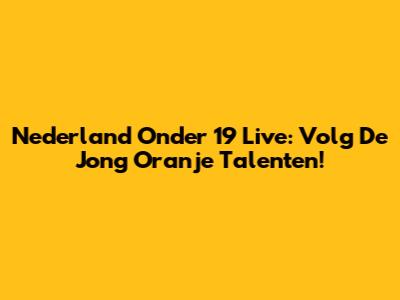 Nederland Onder 19 Live: Volg De Jong Oranje Talenten!