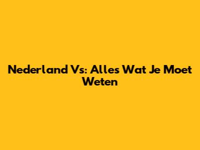 Nederland Vs: Alles Wat Je Moet Weten