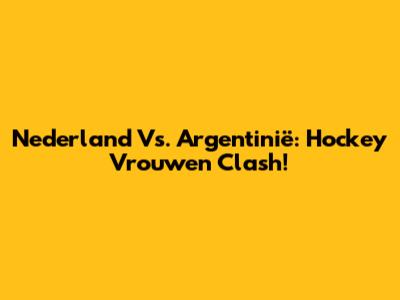 Nederland Vs. Argentinië: Hockey Vrouwen Clash!