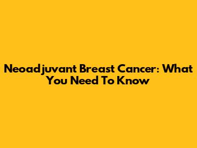 Neoadjuvant Breast Cancer: What You Need To Know