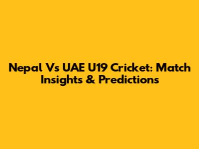 Nepal Vs UAE U19 Cricket: Match Insights & Predictions