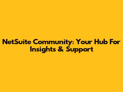 NetSuite Community: Your Hub For Insights & Support