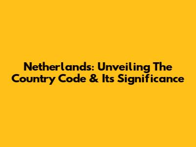 Netherlands: Unveiling The Country Code & Its Significance