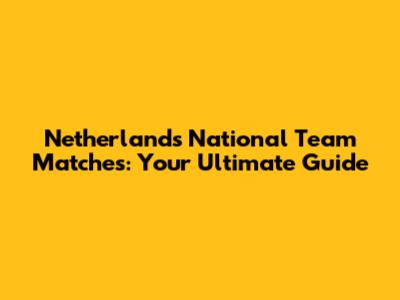 Netherlands National Team Matches: Your Ultimate Guide