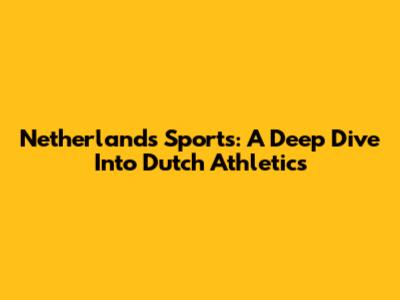 Netherlands Sports: A Deep Dive Into Dutch Athletics