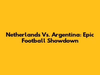 Netherlands Vs. Argentina: Epic Football Showdown