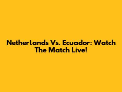 Netherlands Vs. Ecuador: Watch The Match Live!