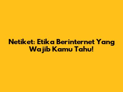 Netiket: Etika Berinternet Yang Wajib Kamu Tahu!