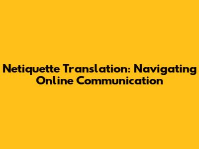 Netiquette Translation: Navigating Online Communication