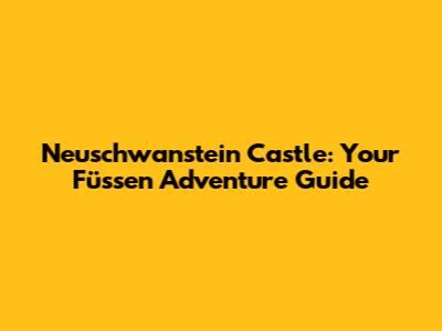 Neuschwanstein Castle: Your Füssen Adventure Guide