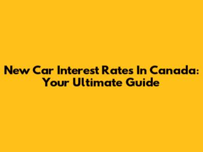 New Car Interest Rates In Canada: Your Ultimate Guide