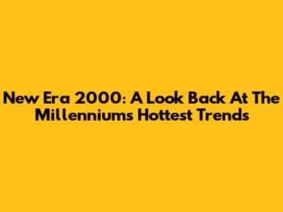 New Era 2000: A Look Back At The Millennium's Hottest Trends