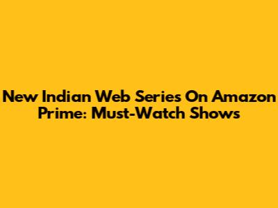New Indian Web Series On Amazon Prime: Must-Watch Shows