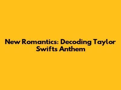 New Romantics: Decoding Taylor Swift's Anthem