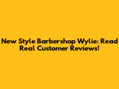 New Style Barbershop Wylie: Read Real Customer Reviews!