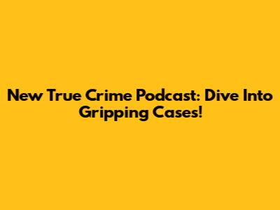 New True Crime Podcast: Dive Into Gripping Cases!