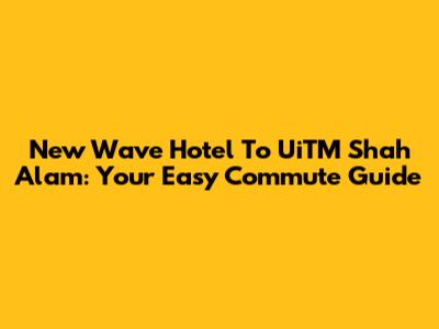 New Wave Hotel To UiTM Shah Alam: Your Easy Commute Guide