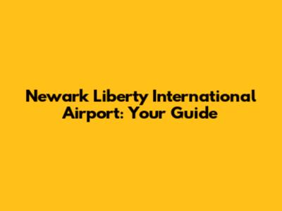 Newark Liberty International Airport: Your Guide