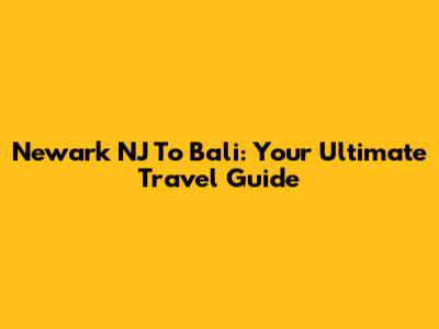 Newark NJ To Bali: Your Ultimate Travel Guide