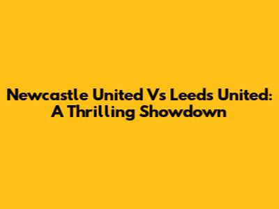 Newcastle United Vs Leeds United: A Thrilling Showdown