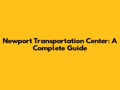 Newport Transportation Center: A Complete Guide