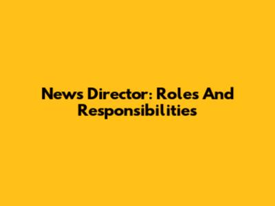 News Director: Roles And Responsibilities