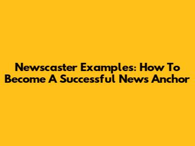 Newscaster Examples: How To Become A Successful News Anchor