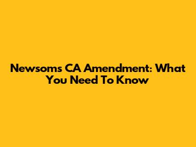 Newsom's CA Amendment: What You Need To Know