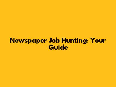 Newspaper Job Hunting: Your Guide