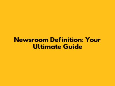 Newsroom Definition: Your Ultimate Guide