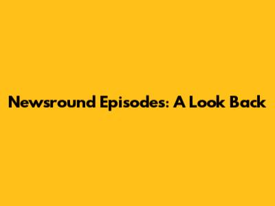 Newsround Episodes: A Look Back