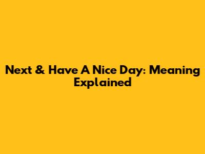 Next & Have A Nice Day: Meaning Explained