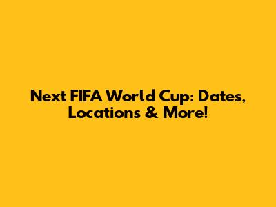 Next FIFA World Cup: Dates, Locations & More!
