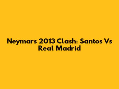 Neymar's 2013 Clash: Santos Vs Real Madrid