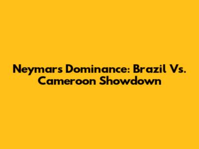 Neymar's Dominance: Brazil Vs. Cameroon Showdown