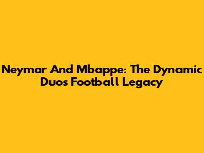 Neymar And Mbappe: The Dynamic Duo's Football Legacy