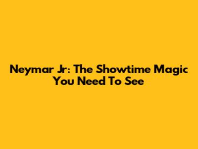 Neymar Jr: The Showtime Magic You Need To See