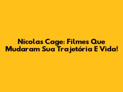 Nicolas Cage: Filmes Que Mudaram Sua Trajetória E Vida!