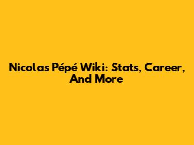 Nicolas Pépé Wiki: Stats, Career, And More