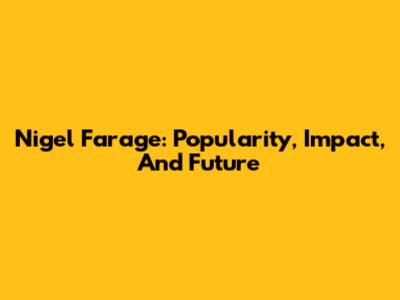 Nigel Farage: Popularity, Impact, And Future