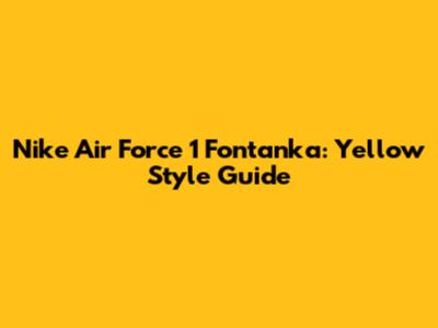 Nike Air Force 1 Fontanka: Yellow Style Guide