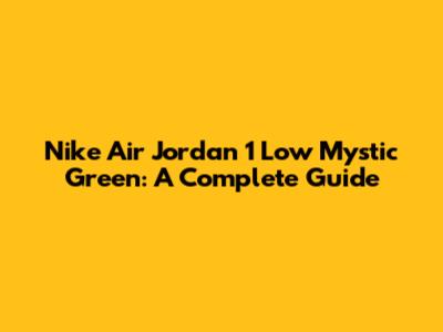Nike Air Jordan 1 Low Mystic Green: A Complete Guide