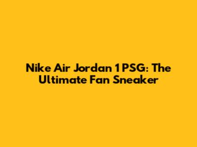 Nike Air Jordan 1 PSG: The Ultimate Fan Sneaker
