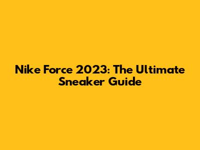 Nike Force 2023: The Ultimate Sneaker Guide