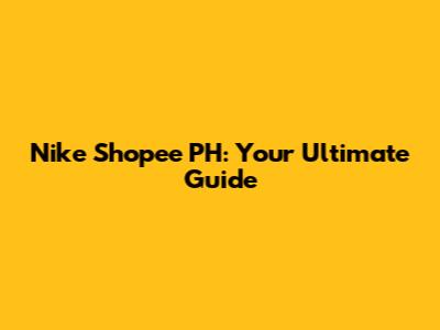 Nike Shopee PH: Your Ultimate Guide