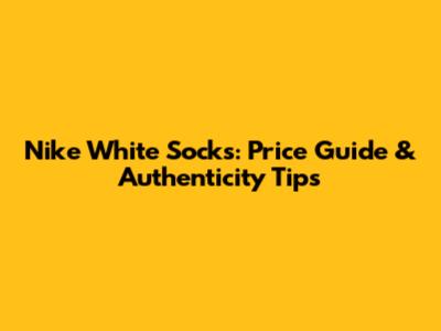 Nike White Socks: Price Guide & Authenticity Tips