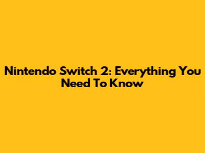Nintendo Switch 2: Everything You Need To Know