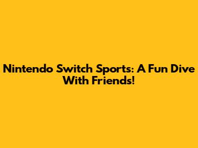 Nintendo Switch Sports: A Fun Dive With Friends!